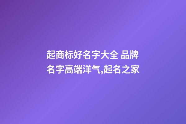 起商标好名字大全 品牌名字高端洋气,起名之家-第1张-商标起名-玄机派